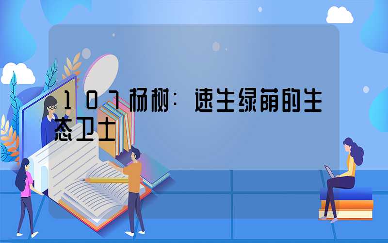 107杨树:速生绿荫的生态卫士