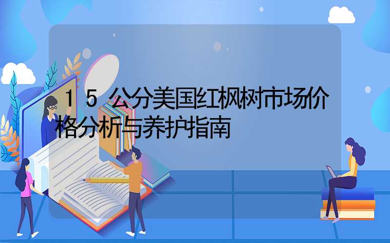 15公分美国红枫树市场价格分析与养护指南