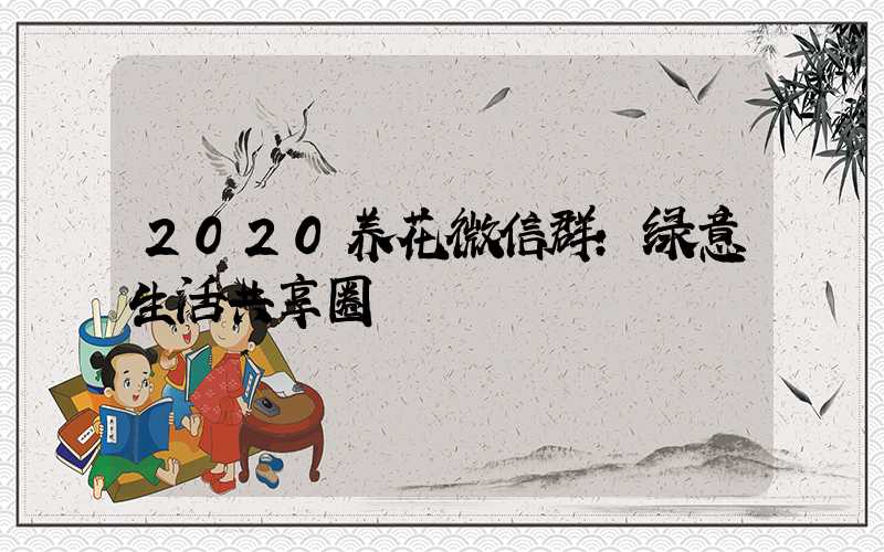 2020养花微信群:绿意生活共享圈