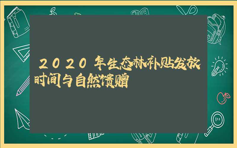 2020年生态林补贴发放时间与自然馈赠