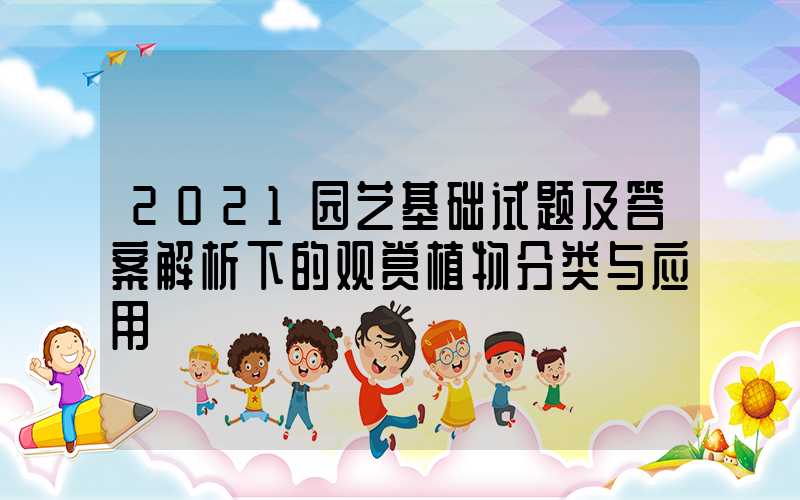 2021园艺基础试题及答案解析下的观赏植物分类与应用