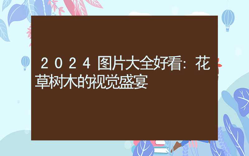 2024图片大全好看:花草树木的视觉盛宴