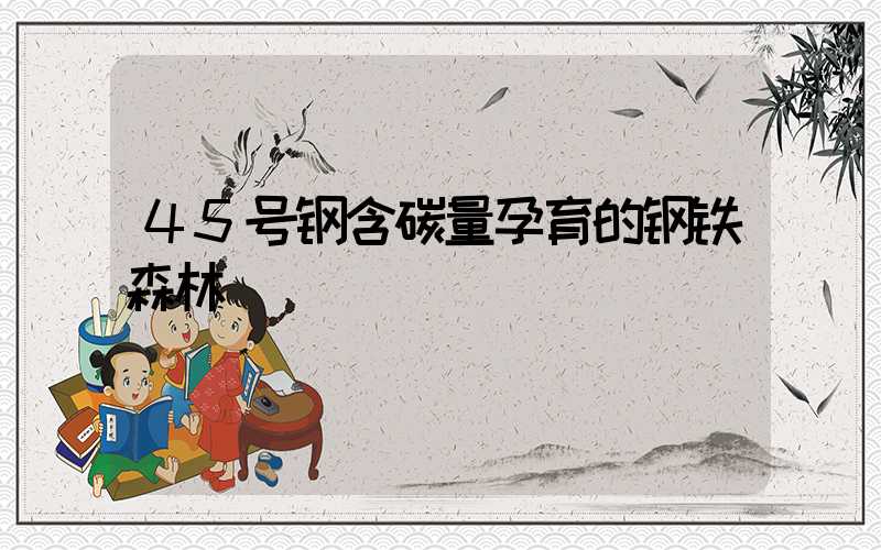 45号钢含碳量孕育的钢铁森林