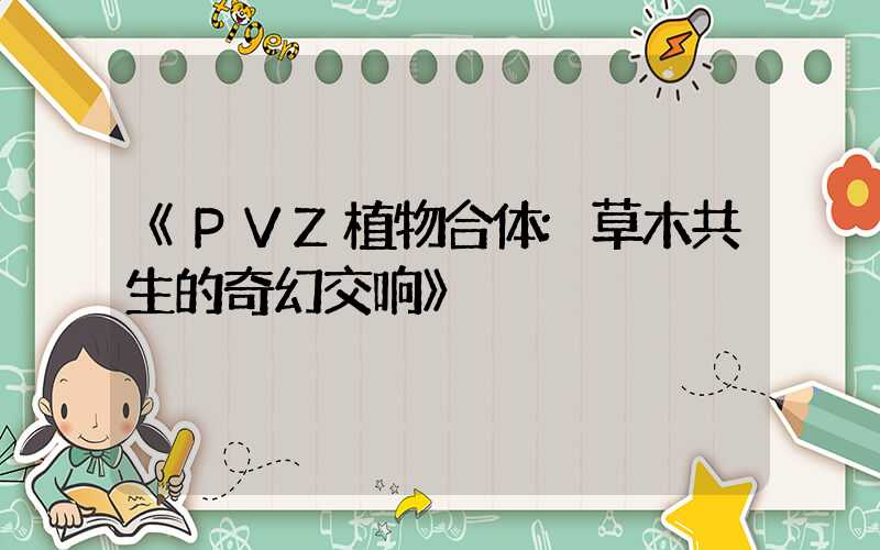 《PVZ植物合体:草木共生的奇幻交响》