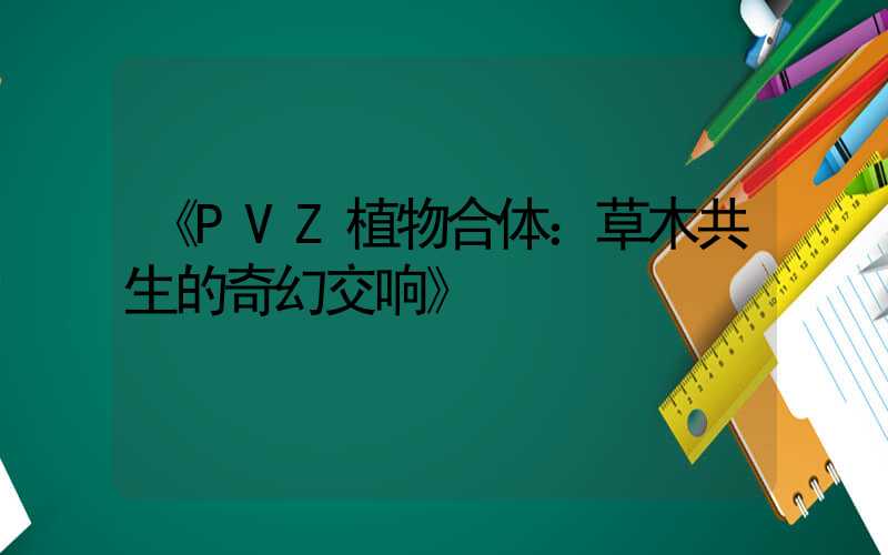 《PVZ植物合体：草木共生的奇幻交响》
