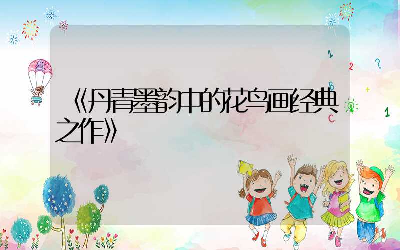 《丹青墨韵中的花鸟画经典之作》