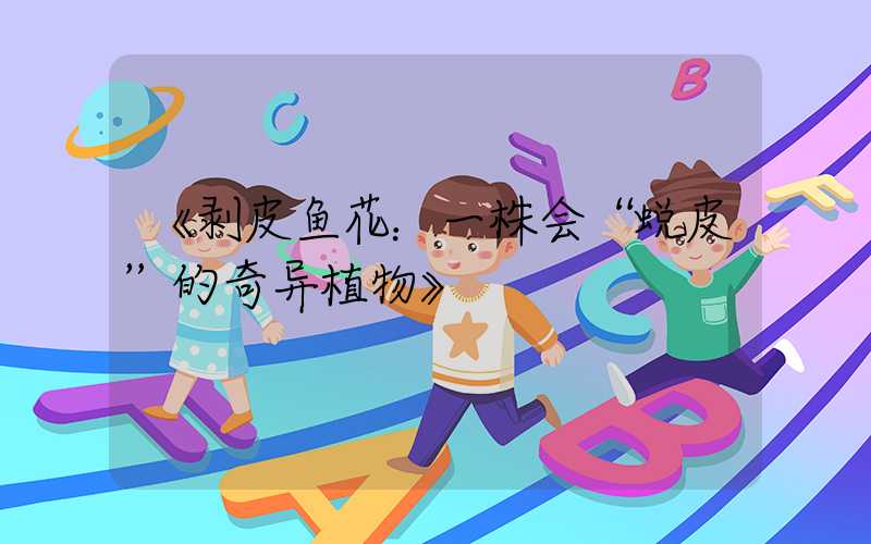 《剥皮鱼花：一株会“蜕皮”的奇异植物》