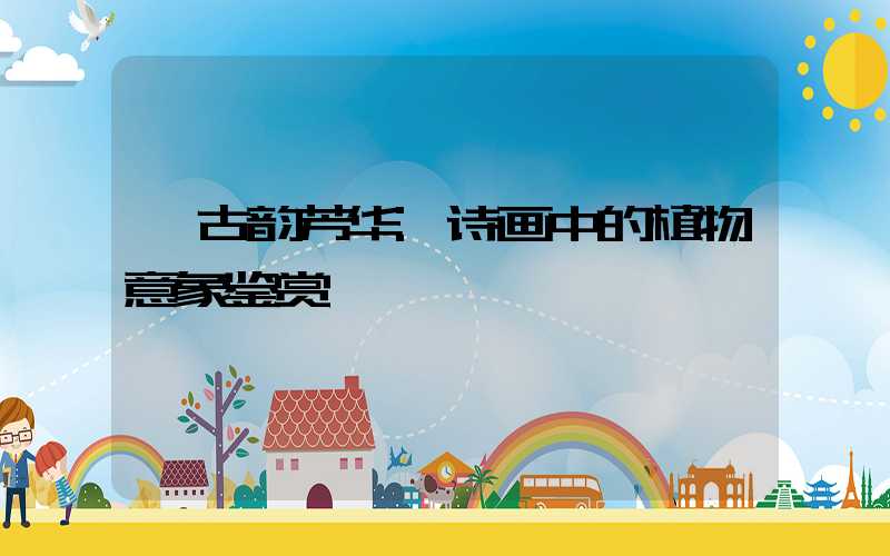 《古韵芳华:诗画中的植物意象鉴赏》