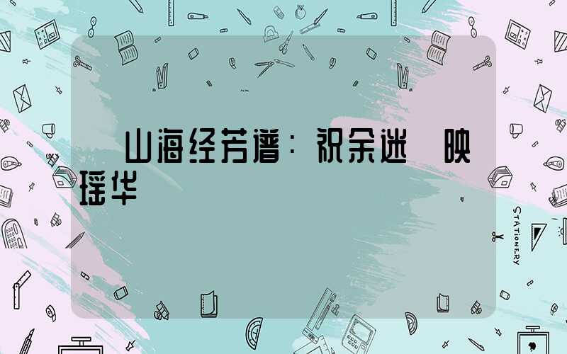 《山海经芳谱：祝余迷穀映瑶华》