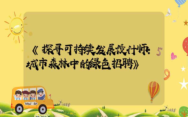 《探寻可持续发展设计师:城市森林中的绿色招聘》