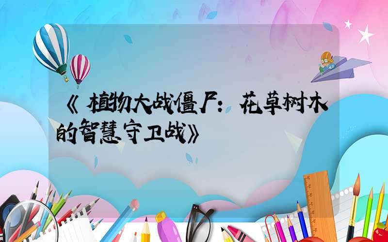 《植物大战僵尸:花草树木的智慧守卫战》