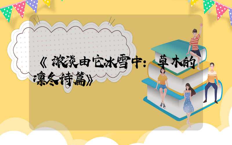 《浓淡由它冰雪中:草木的凛冬诗篇》