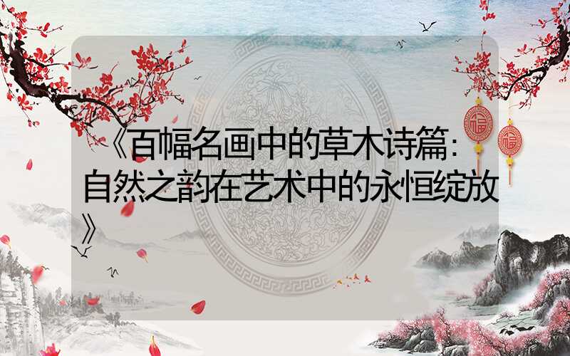 《百幅名画中的草木诗篇:自然之韵在艺术中的永恒绽放》