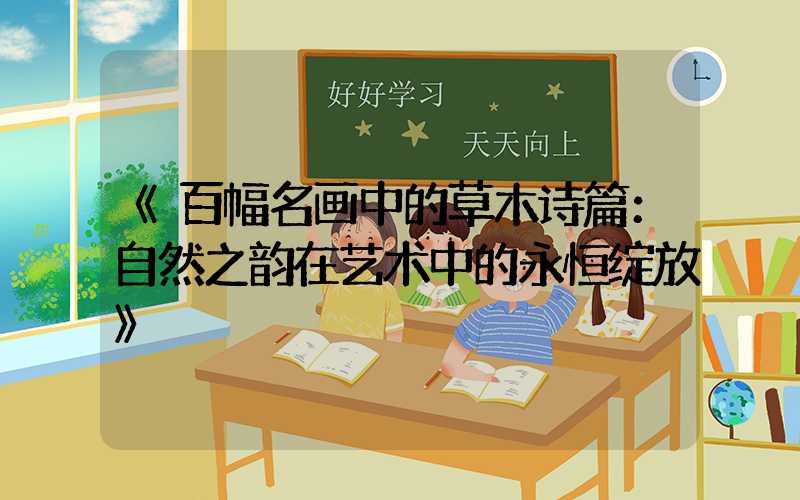 《百幅名画中的草木诗篇：自然之韵在艺术中的永恒绽放》