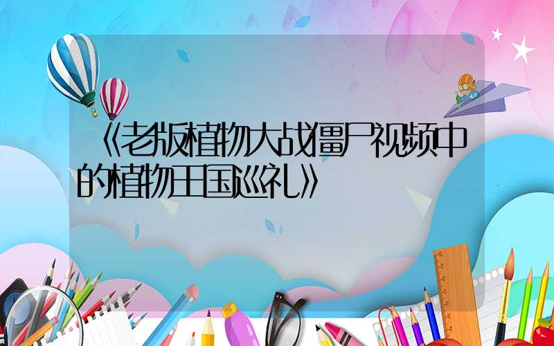 《老版植物大战僵尸视频中的植物王国巡礼》