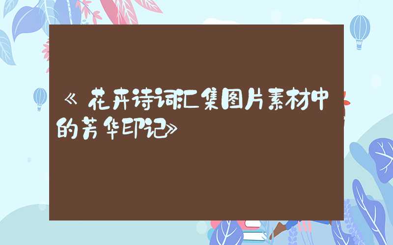 《花卉诗词汇集图片素材中的芳华印记》
