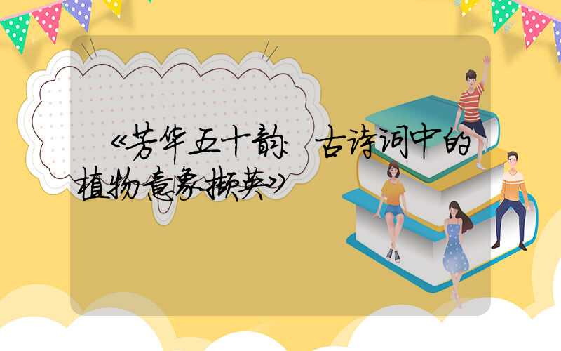 《芳华五十韵：古诗词中的植物意象撷英》