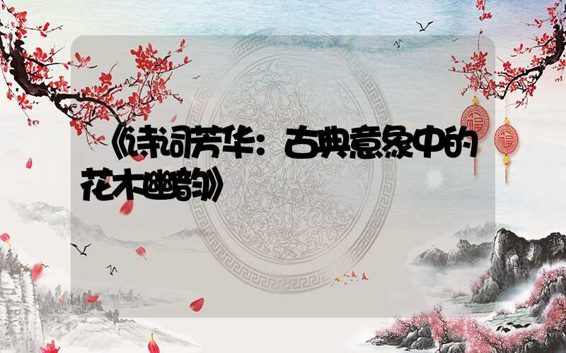 《诗词芳华：古典意象中的花木幽韵》