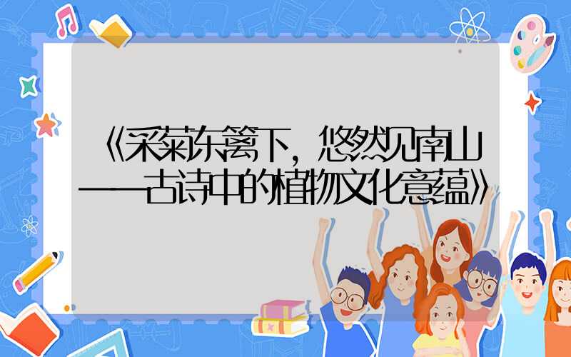 《采菊东篱下,悠然见南山——古诗中的植物文化意蕴》