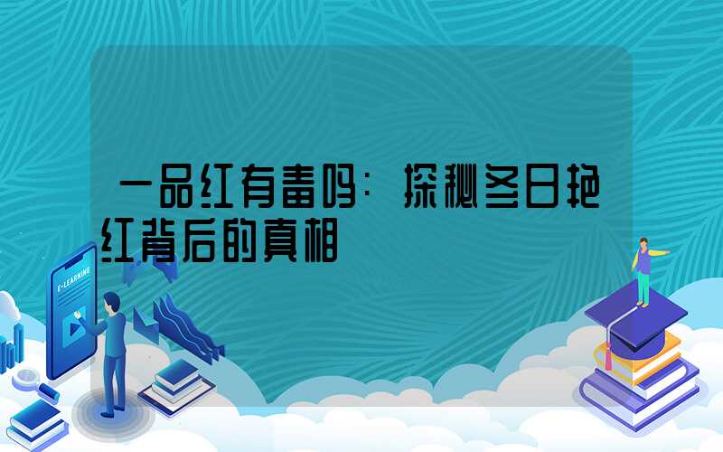 一品红有毒吗:探秘冬日艳红背后的真相
