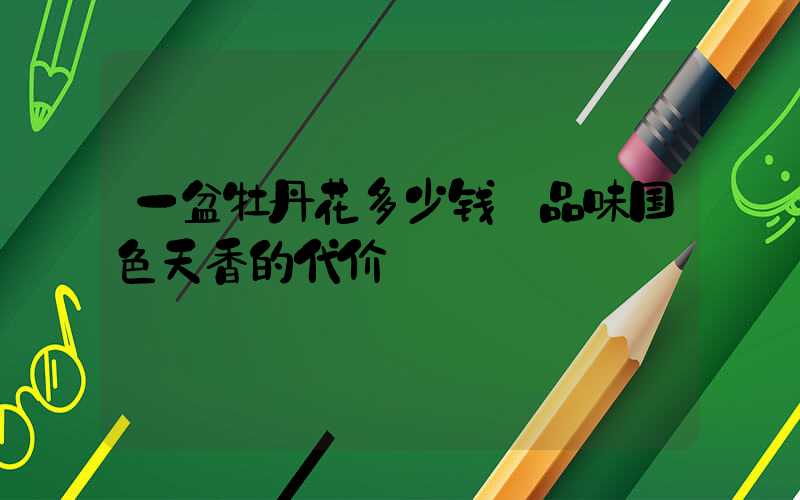 一盆牡丹花多少钱:品味国色天香的代价