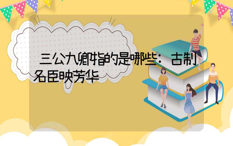三公九卿指的是哪些:古制名臣映芳华