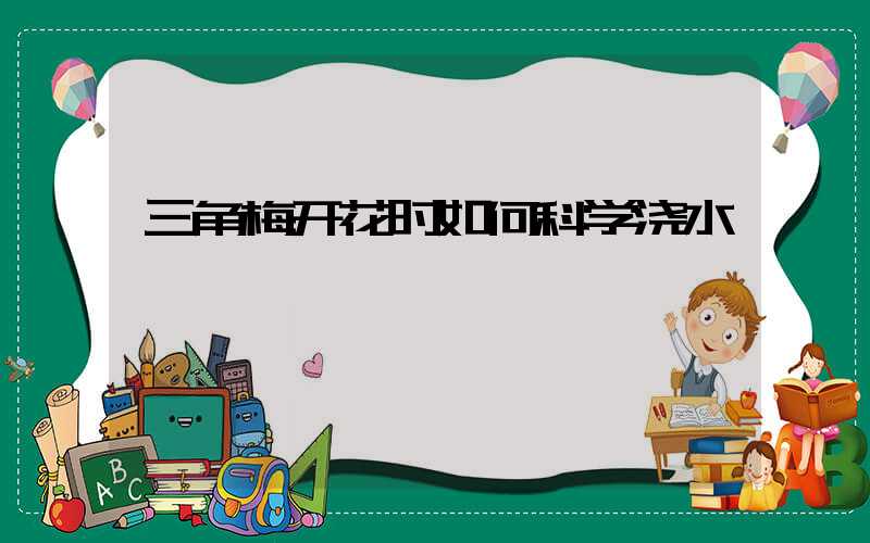 三角梅开花时如何科学浇水