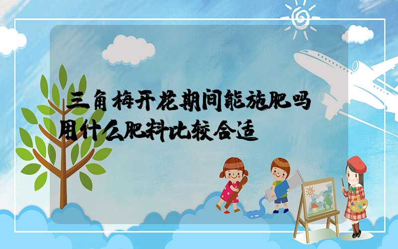 三角梅开花期间能施肥吗？用什么肥料比较合适