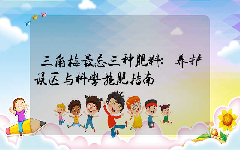 三角梅最忌三种肥料:养护误区与科学施肥指南