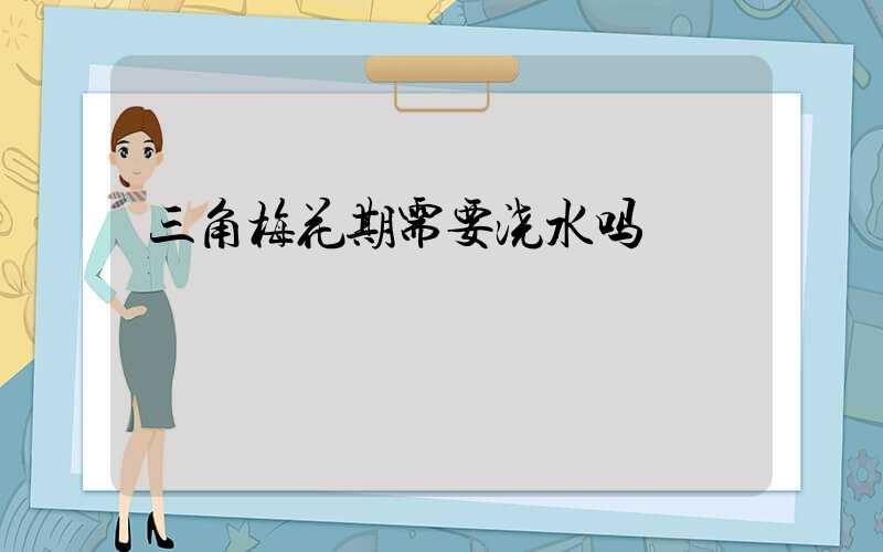 三角梅花期需要浇水吗