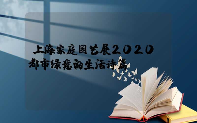 上海家庭园艺展2020:都市绿意的生活诗篇