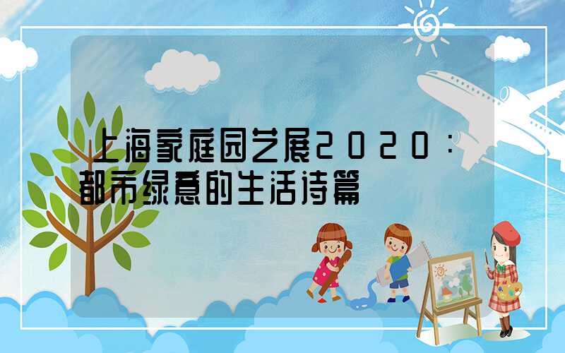 上海家庭园艺展2020：都市绿意的生活诗篇