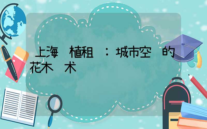 上海绿植租赁:城市空间的花木艺术