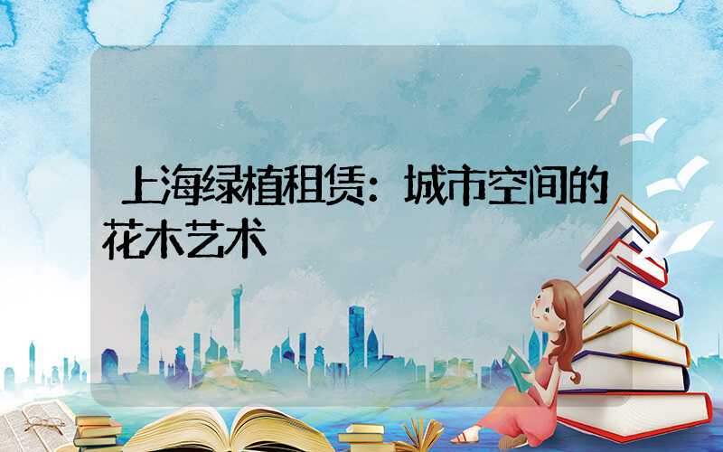 上海绿植租赁：城市空间的花木艺术