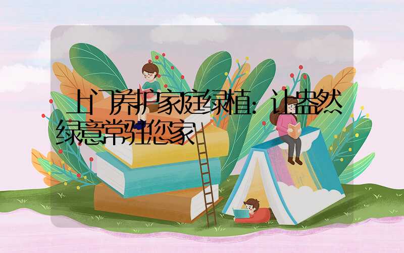 上门养护家庭绿植:让盎然绿意常驻您家