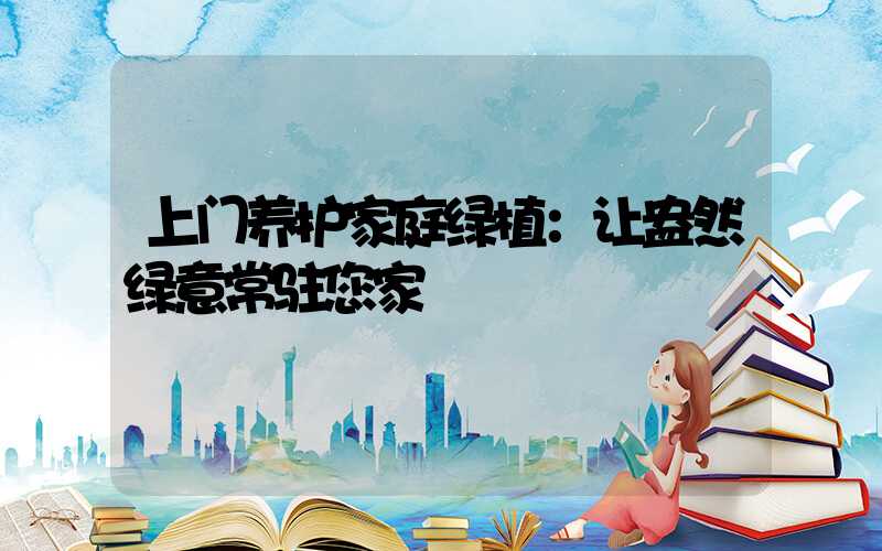 上门养护家庭绿植：让盎然绿意常驻您家