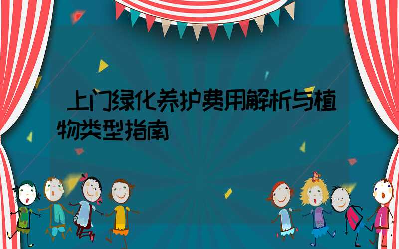 上门绿化养护费用解析与植物类型指南