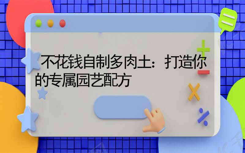 不花钱自制多肉土：打造你的专属园艺配方