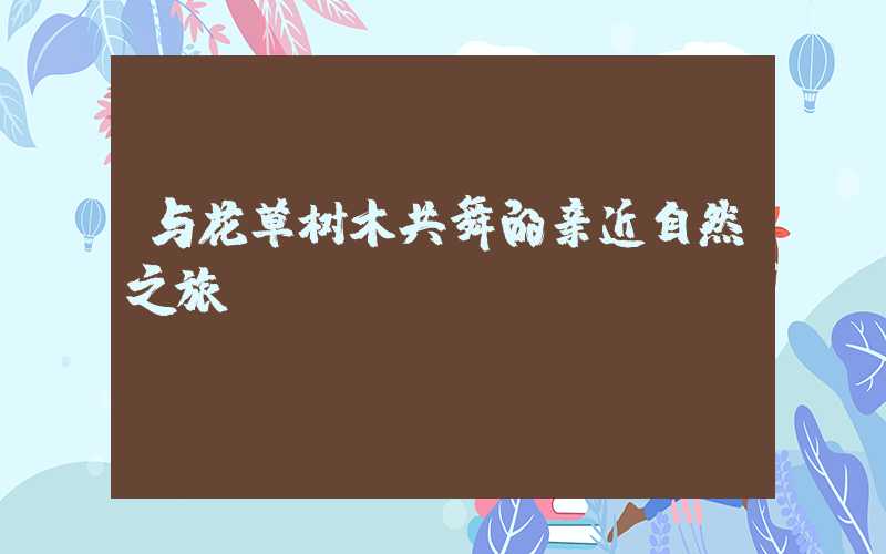 与花草树木共舞的亲近自然之旅