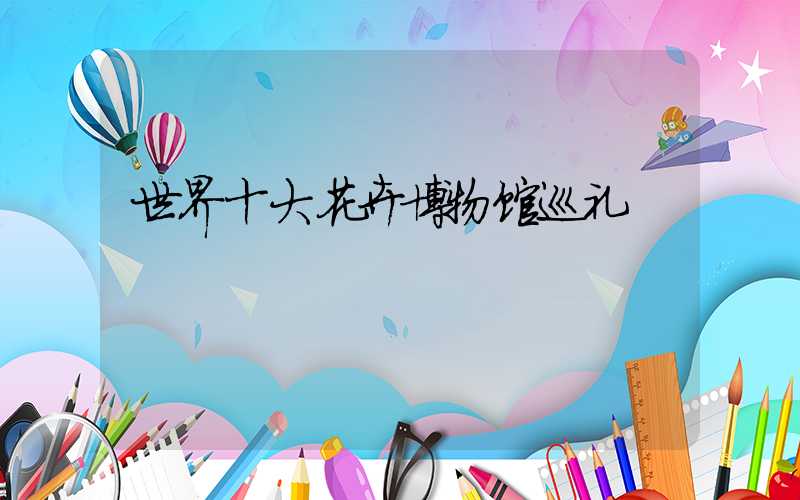 世界十大花卉博物馆巡礼