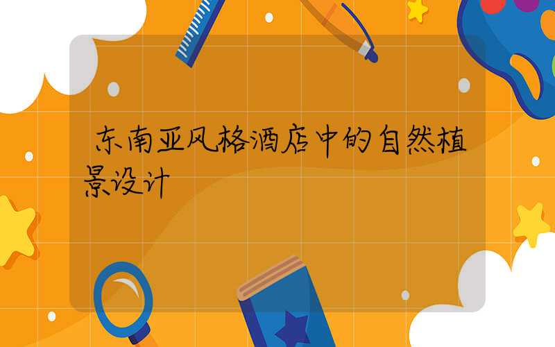 东南亚风格酒店中的自然植景设计