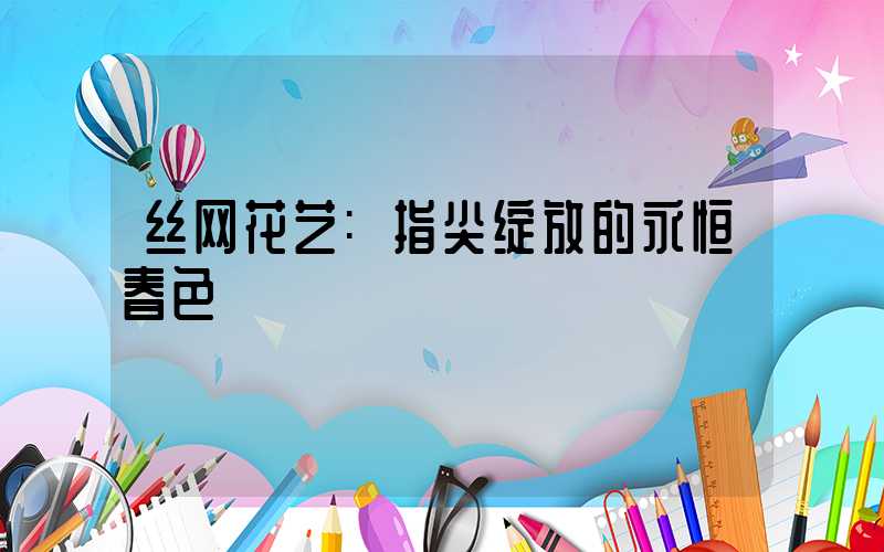 丝网花艺:指尖绽放的永恒春色