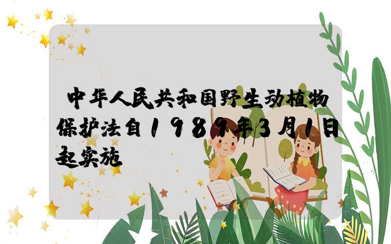 中华人民共和国野生动植物保护法自1989年3月1日起实施