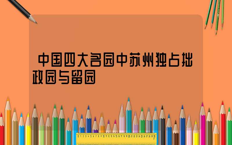中国四大名园中苏州独占拙政园与留园