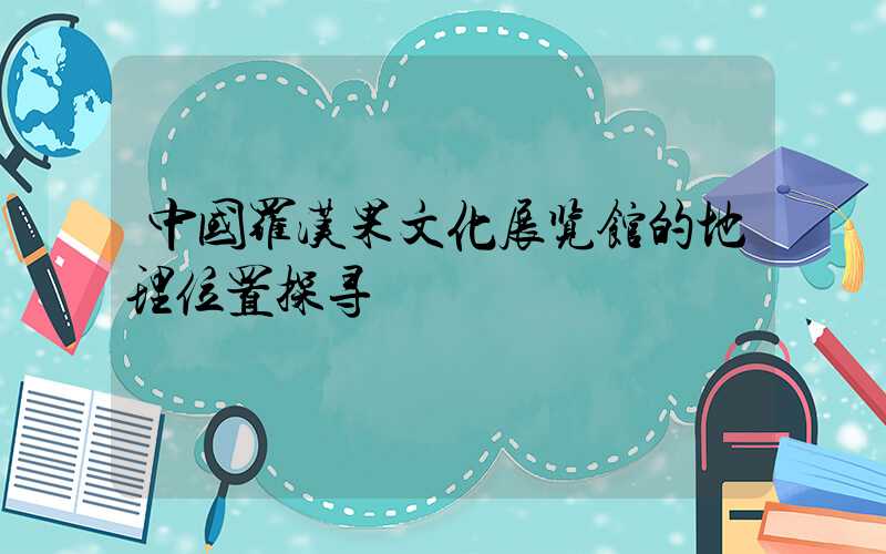 中国罗汉果文化展览馆的地理位置探寻