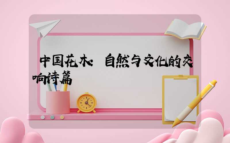 中国花木：自然与文化的交响诗篇