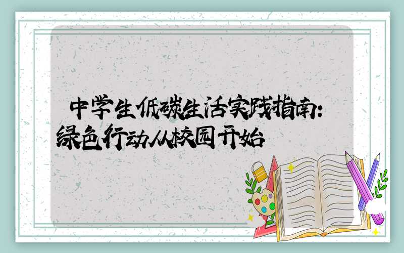 中学生低碳生活实践指南:绿色行动从校园开始