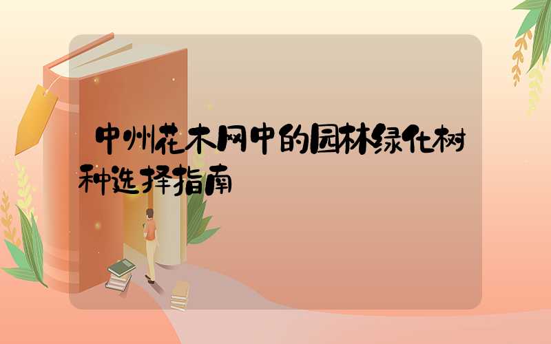 中州花木网中的园林绿化树种选择指南