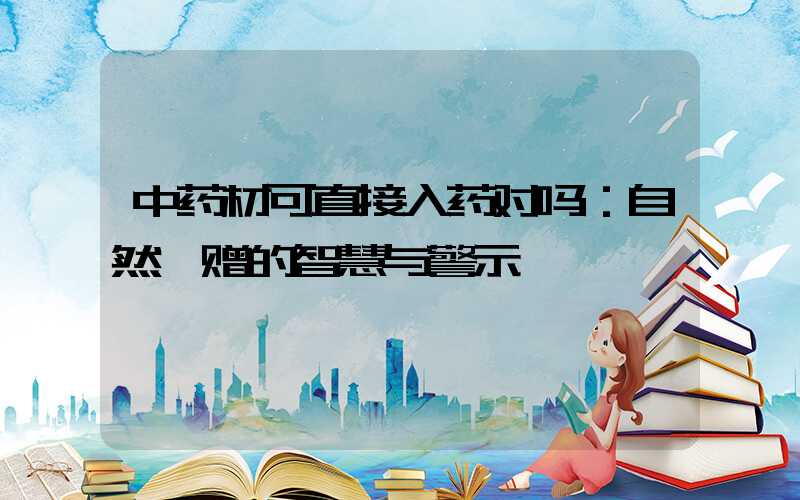 中药材可直接入药对吗：自然馈赠的智慧与警示