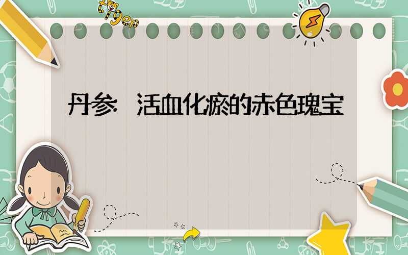 丹参:活血化瘀的赤色瑰宝